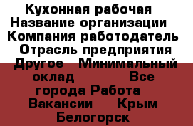 Кухонная рабочая › Название организации ­ Компания-работодатель › Отрасль предприятия ­ Другое › Минимальный оклад ­ 9 000 - Все города Работа » Вакансии   . Крым,Белогорск